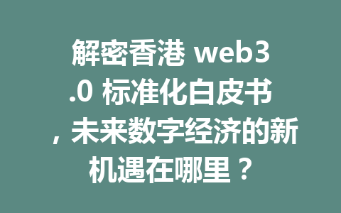 解密香港 web3.0 标准化白皮书，未来数字经济的新机遇在哪里？