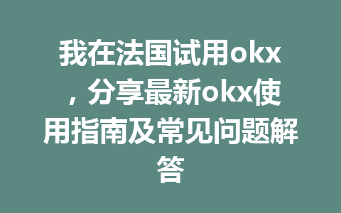 我在法国试用okx，分享最新okx使用指南及常见问题解答