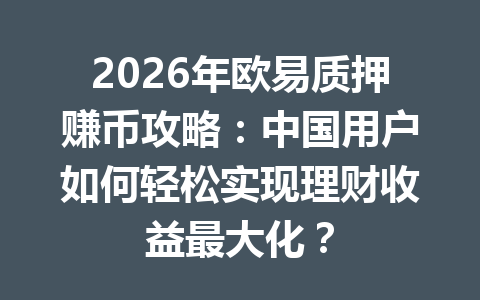 2026年欧易质押赚币攻略:中国用户如何轻松实现理财收益最大化?