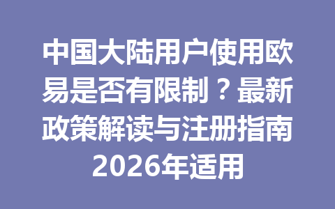 中国大陆用户使用欧易是否有限制?最新政策解读与注册指南2026年适用
