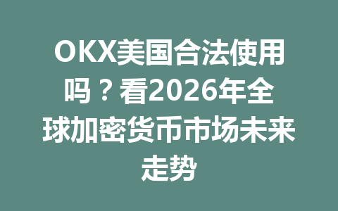 OKX美国合法使用吗？看2026年全球加密货币市场未来走势