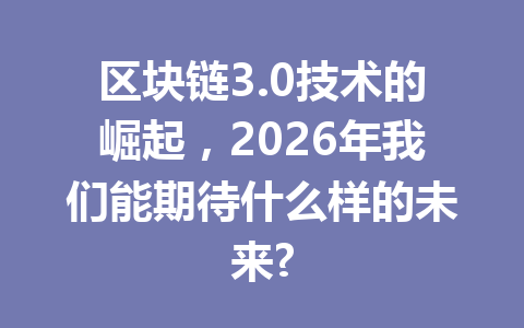 区块链3.0技术的崛起，2026年我们能期待什么样的未来?
