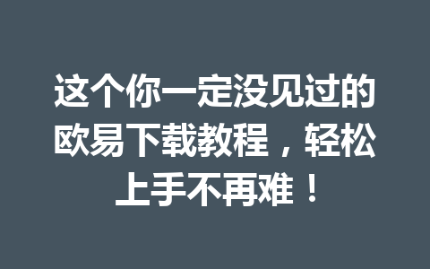 这个你一定没见过的欧易下载教程，轻松上手不再难！