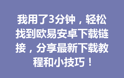 我用了3分钟,轻松找到欧易安卓下载链接,分享最新下载教程和小技巧!