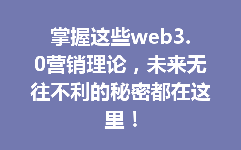 掌握这些web3.0营销理论，未来无往不利的秘密都在这里！