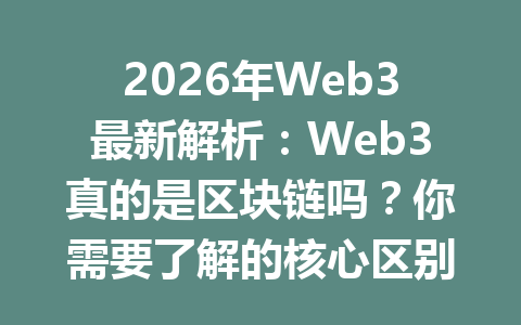 2026年Web3最新解析：Web3真的是区块链吗？你需要了解的核心区别与联系