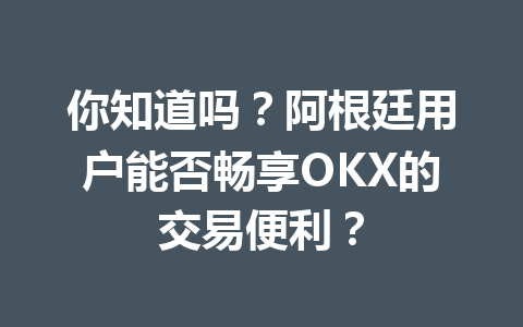 你知道吗?阿根廷用户能否畅享OKX的交易便利?