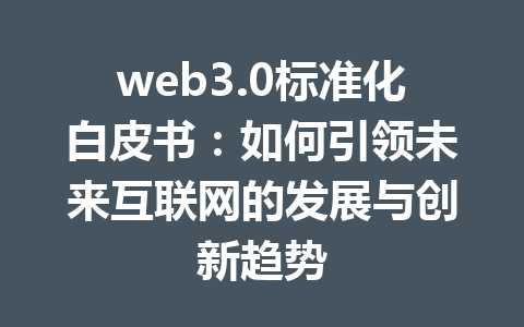 web3.0标准化白皮书:如何引领未来互联网的发展与创新趋势