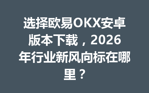 选择欧易OKX安卓版本下载，2026年行业新风向标在哪里？