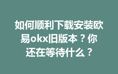 如何顺利下载安装欧易okx旧版本？你还在等待什么？
