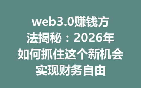 web3.0赚钱方法揭秘:2026年如何抓住这个新机会实现财务自由