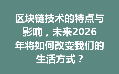区块链技术的特点与影响,未来2026年将如何改变我们的生活方式?