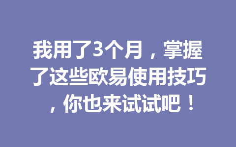 我用了3个月，掌握了这些欧易使用技巧，你也来试试吧！