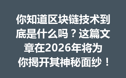你知道区块链技术到底是什么吗？这篇文章在2026年将为你揭开其神秘面纱！