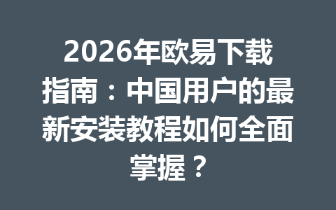 2026年欧易下载指南：中国用户的最新安装教程如何全面掌握？