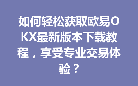 如何轻松获取欧易OKX最新版本下载教程,享受专业交易体验?