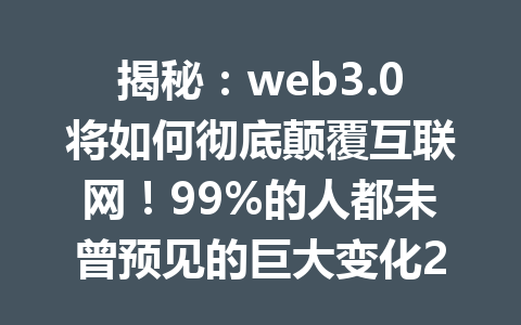 揭秘：web3.0将如何彻底颠覆互联网！99%的人都未曾预见的巨大变化2026年