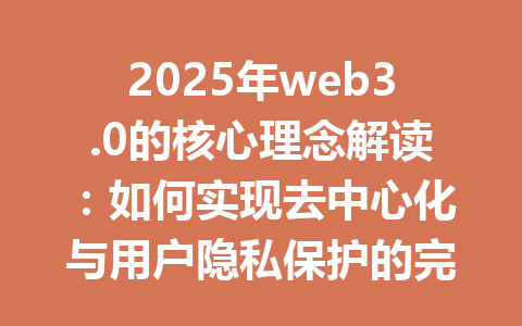 2025年web3.0的核心理念解读：如何实现去中心化与用户隐私保护的完美结合