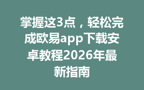 掌握这3点，轻松完成欧易app下载安卓教程2026年最新指南