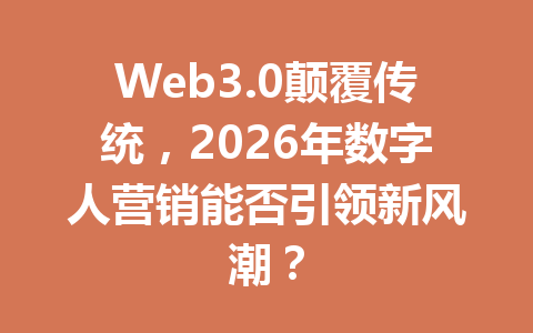 Web3.0颠覆传统，2026年数字人营销能否引领新风潮？