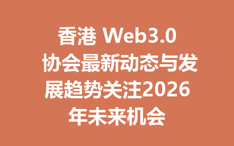香港 Web3.0 协会最新动态与发展趋势关注2026年未来机会