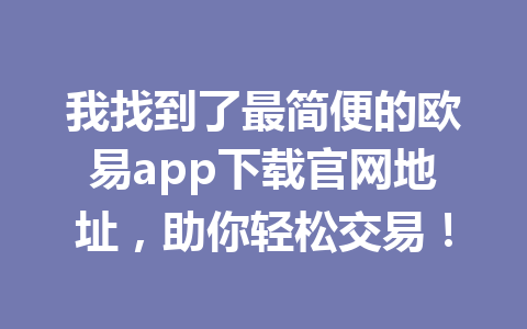 我找到了最简便的欧易app下载官网地址,助你轻松交易!