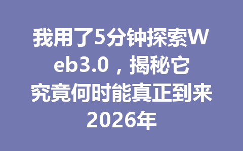 我用了5分钟探索Web3.0，揭秘它究竟何时能真正到来2026年
