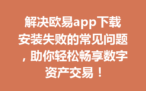 解决欧易app下载安装失败的常见问题,助你轻松畅享数字资产交易!