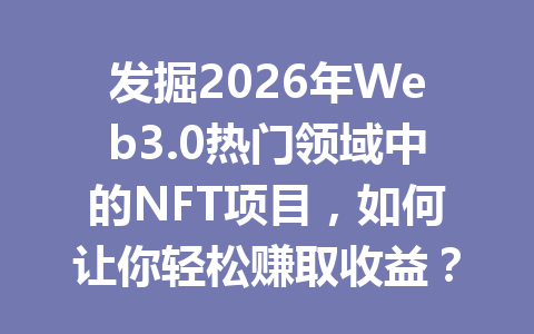 发掘2026年Web3.0热门领域中的NFT项目,如何让你轻松赚取收益?
