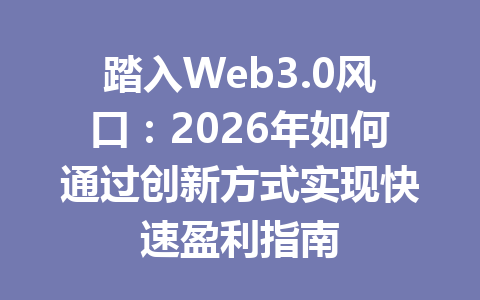踏入Web3.0风口：2026年如何通过创新方式实现快速盈利指南
