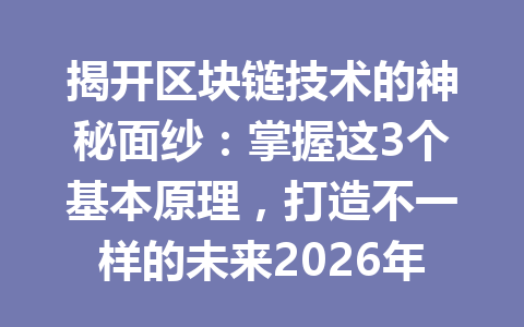 揭开区块链技术的神秘面纱：掌握这3个基本原理，打造不一样的未来2026年