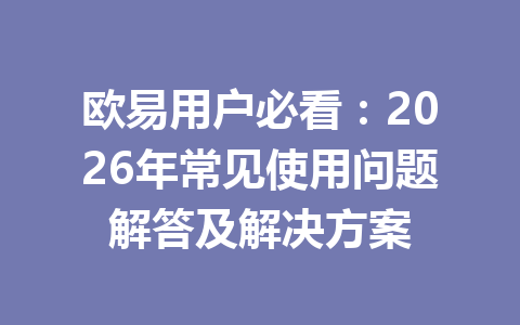欧易用户必看:2026年常见使用问题解答及解决方案