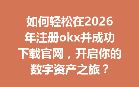 如何轻松在2026年注册okx并成功下载官网，开启你的数字资产之旅？
