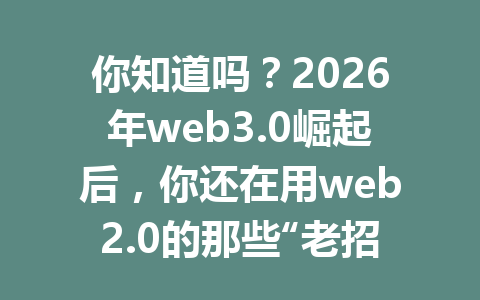 你知道吗?2026年web3.0崛起后,你还在用web2.0的那些“老招”吗?