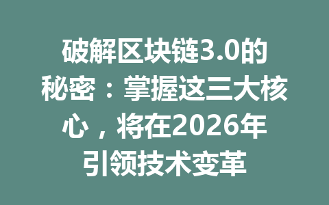 破解区块链3.0的秘密:掌握这三大核心,将在2026年引领技术变革