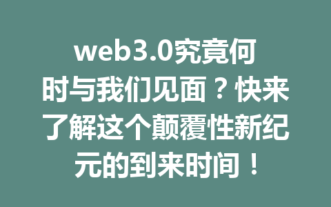 web3.0究竟何时与我们见面?快来了解这个颠覆性新纪元的到来时间!