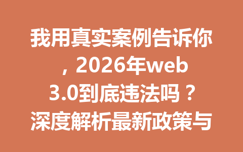 我用真实案例告诉你,2026年web3.0到底违法吗?深度解析最新政策与风险