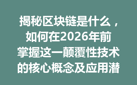 揭秘区块链是什么，如何在2026年前掌握这一颠覆性技术的核心概念及应用潜力