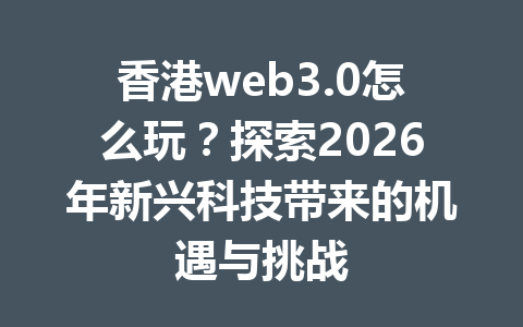 香港web3.0怎么玩?探索2026年新兴科技带来的机遇与挑战
