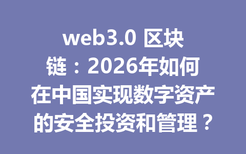 web3.0 区块链:2026年如何在中国实现数字资产的安全投资和管理?