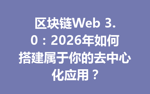 区块链Web 3.0：2026年如何搭建属于你的去中心化应用？