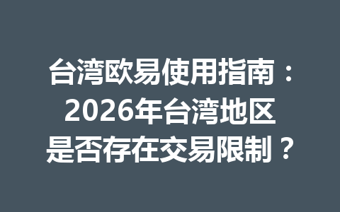 台湾欧易使用指南:2026年台湾地区是否存在交易限制?
