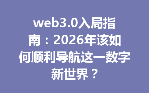 web3.0入局指南:2026年该如何顺利导航这一数字新世界?