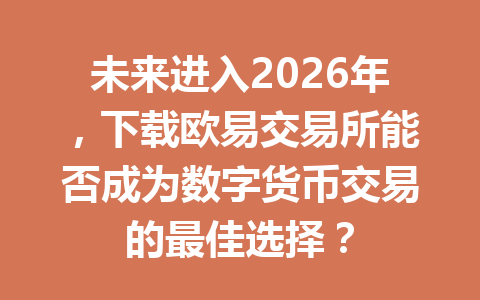 未来进入2026年，下载欧易交易所能否成为数字货币交易的最佳选择？