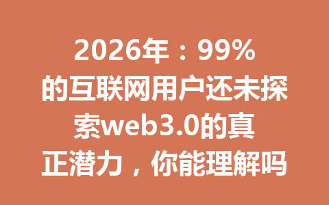 2026年:99%的互联网用户还未探索web3.0的真正潜力,你能理解吗?