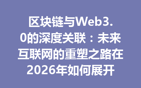 区块链与Web3.0的深度关联：未来互联网的重塑之路在2026年如何展开？