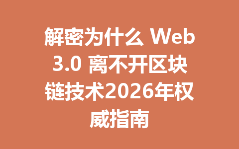 解密为什么 Web3.0 离不开区块链技术2026年权威指南