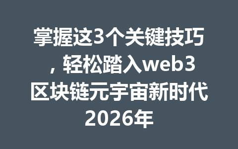 掌握这3个关键技巧,轻松踏入web3区块链元宇宙新时代2026年