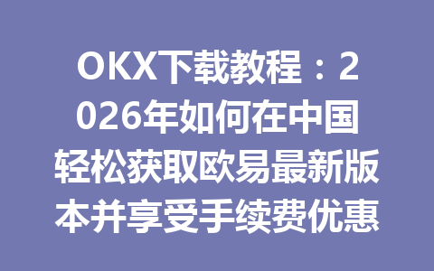 OKX下载教程:2026年如何在中国轻松获取欧易最新版本并享受手续费优惠