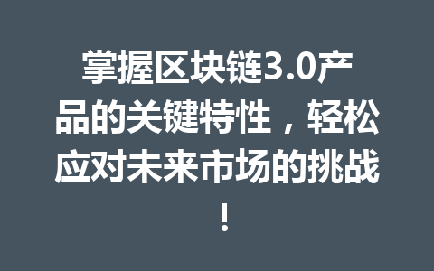掌握区块链3.0产品的关键特性,轻松应对未来市场的挑战!